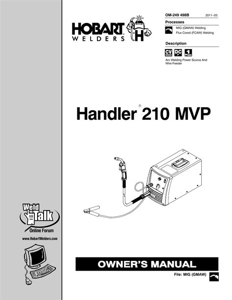 Hobart 210 mvp manual - The Hobart® Handler® 210 MVP™ MIG Welder with SpoolRunner™ 100 spool gun is a complete 210 amp MIG welding package. This portable system has the output to handle 3/8 in. thick mild steel and enough control for 24 gauge material. The MVP (Multi-Voltage Plug) feature allows the Handler® 210 MVP to operate on either 115 Volt or 230 Volt ... 